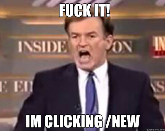 FUCK IT! IM CLICKING /NEW  fuck it bill