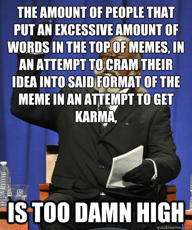 The amount of people that put an excessive amount of words in the top of memes, in an attempt to cram Their idea into said format of the Meme in an attempt to get karma, is too damn high  