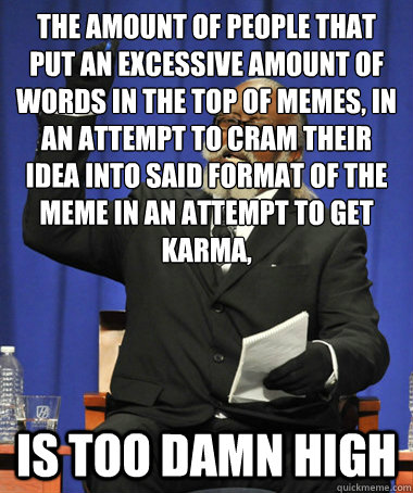 The amount of people that put an excessive amount of words in the top of memes, in an attempt to cram Their idea into said format of the Meme in an attempt to get karma, is too damn high  The Rent Is Too Damn High