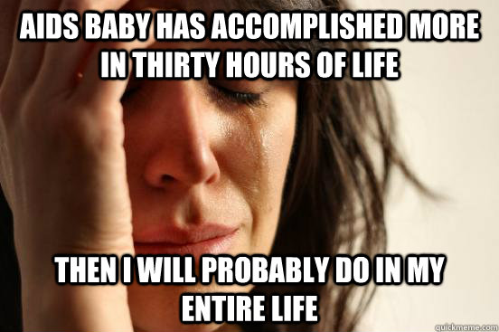 Aids baby has accomplished more in thirty hours of life Then I will probably do in my entire life  First World Problems