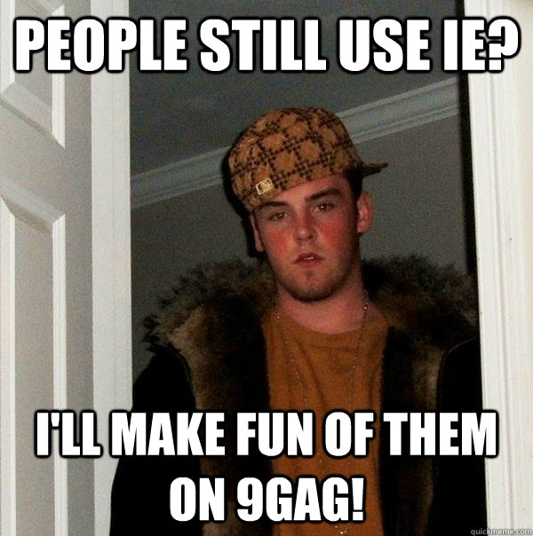 People still use IE? I'll Make fun of them on 9gag!  Scumbag Steve