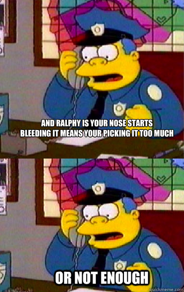 And Ralphy is your nose starts 
bleeding it means your picking it too much Or not enough - And Ralphy is your nose starts 
bleeding it means your picking it too much Or not enough  Chief Wiggum