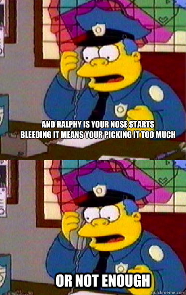 And Ralphy is your nose starts 
bleeding it means your picking it too much Or not enough  Chief Wiggum
