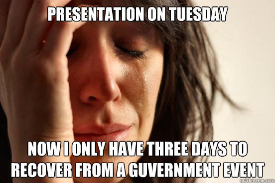 Presentation on Tuesday Now I only have three days to recover from a Guvernment event  First World Problems