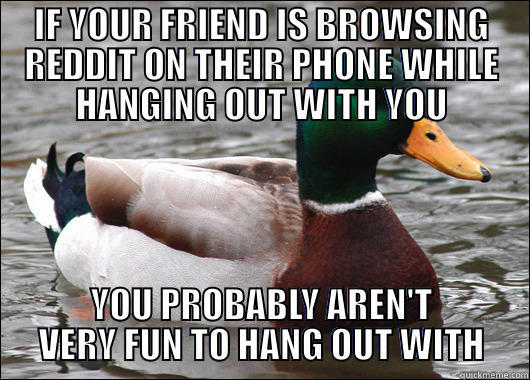 IF YOUR FRIEND IS BROWSING REDDIT ON THEIR PHONE WHILE HANGING OUT WITH YOU YOU PROBABLY AREN'T VERY FUN TO HANG OUT WITH Actual Advice Mallard