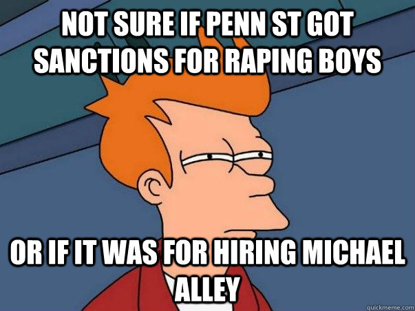 Not sure if penn st got sanctions for raping boys or if it was for hiring michael alley  Not sure if deaf