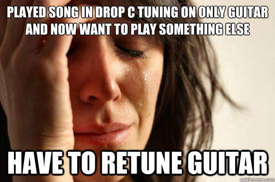 played song in drop c tuning on only guitar and now want to play something else have to retune guitar  First World Problems