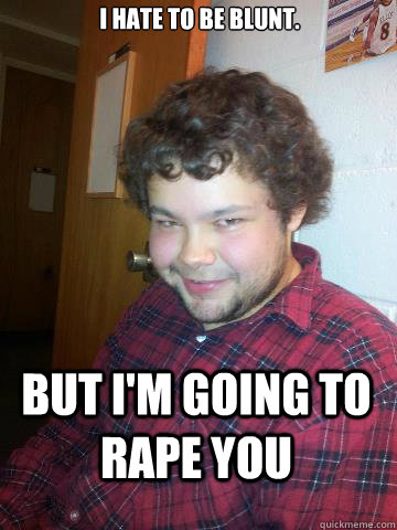 I hate to be blunt. But I'm going to rape you  Creepy Corey the Rapist
