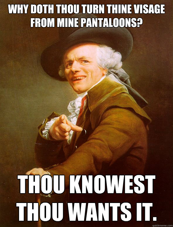 Why doth thou turn thine visage from mine pantaloons? Thou knowest thou wants it. - Why doth thou turn thine visage from mine pantaloons? Thou knowest thou wants it.  Joseph Ducreux