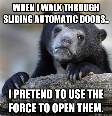 When I walk through sliding automatic doors.. I pretend to use the force to open them.  Confession Bear