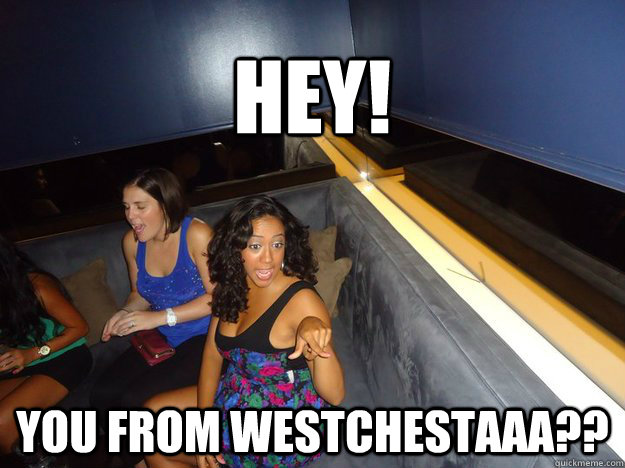 HEY! you from Westchestaaa?? - HEY! you from Westchestaaa??  Sarah