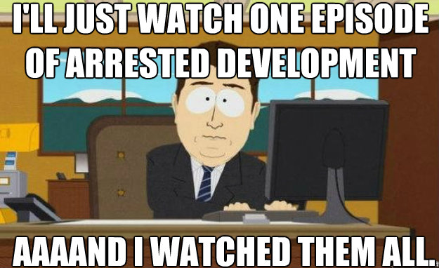 I'll just watch one episode of arrested development AAAAND i watched them all.  aaaand its gone