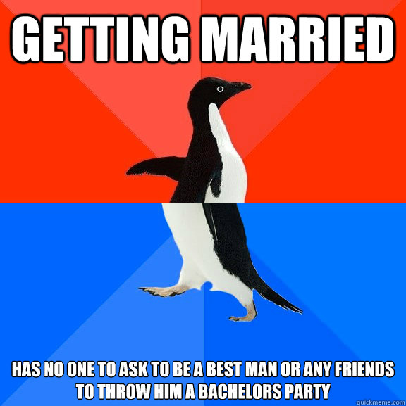 getting married has no one to ask to be a best man or any friends to throw him a bachelors party  Socially Awesome Awkward Penguin