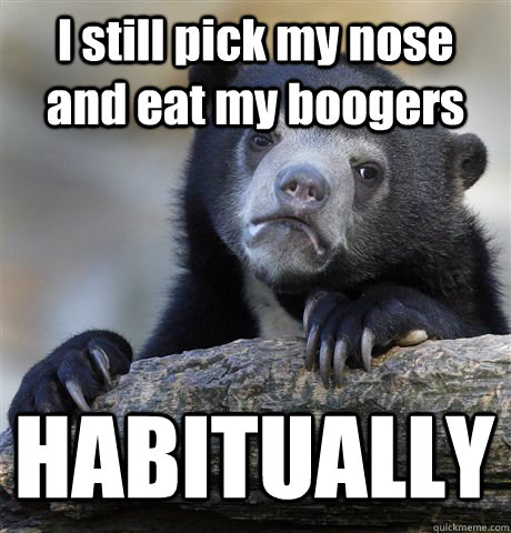 I still pick my nose and eat my boogers HABITUALLY - I still pick my nose and eat my boogers HABITUALLY  Confession Bear