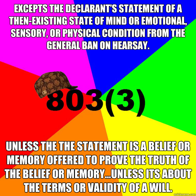 Excepts the declarant’s statement of a then-existing state of mind or emotional, sensory, or physical condition from the General ban on hearsay. Unless the the statement is a belief or memory offered to prove the truth of the belief or memory...unle - Excepts the declarant’s statement of a then-existing state of mind or emotional, sensory, or physical condition from the General ban on hearsay. Unless the the statement is a belief or memory offered to prove the truth of the belief or memory...unle  Scumbag Rules of Evidence