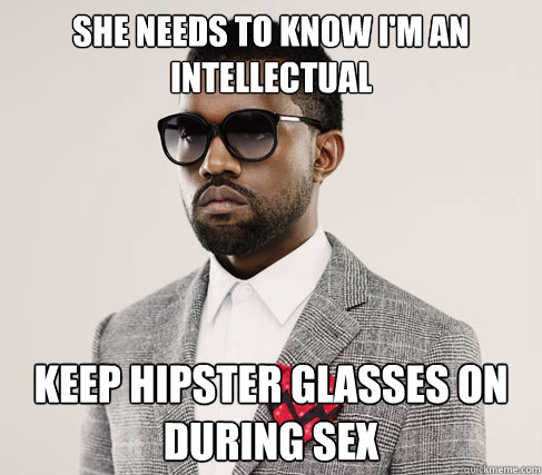 she needs to know i'm an intellectual keep hipster glasses on during sex  Romantic Kanye