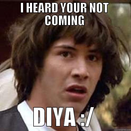 I HEARD YOUR NOT COMING DIYA :/ conspiracy keanu