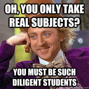 Oh, You only take real subjects? You must be such diligent students  Condescending Wonka