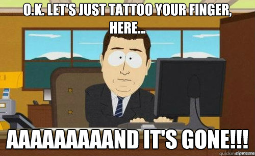O.K. LET'S JUST TATTOO YOUR FINGER, HERE... AAAAAAAAAND IT'S GONE!!!  anditsgone