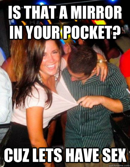 is that a mirror in your pocket? Cuz lets have sex - is that a mirror in your pocket? Cuz lets have sex  Captain Sublte