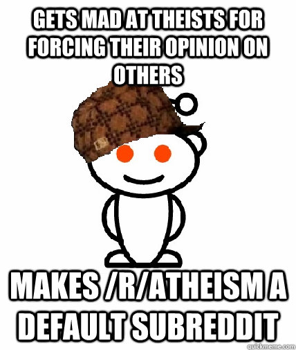 Gets mad at Theists for forcing their opinion on others makes /r/atheism a default subreddit  Scumbag Reddit