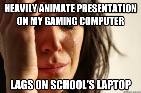 Heavily animate presentation on my gaming computer Lags on school's laptop - Heavily animate presentation on my gaming computer Lags on school's laptop  First World Problems