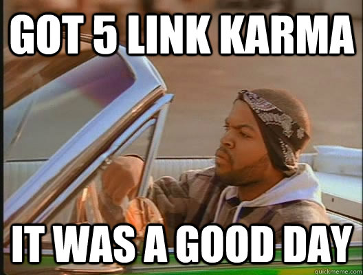 got 5 link karma it was a good day  goodday