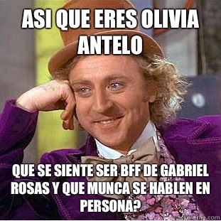 Asi que eres Olivia Antelo Que se siente ser bff de Gabriel Rosas y que munca se hablen en persona?  Condescending Wonka
