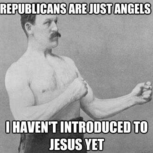 republicans are just angels i haven't introduced to jesus yet  overly manly man