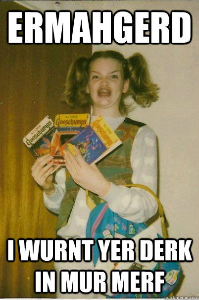 ermahgerd I wurnt yer derk in mur merf  BERKS