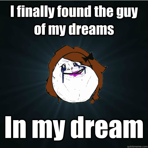 I finally found the guy of my dreams In my dream  Forever Alone Girl