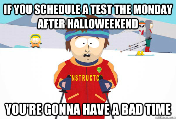 If you schedule a test the monday after halloweekend You're gonna have a bad time  Super Cool Ski Instructor