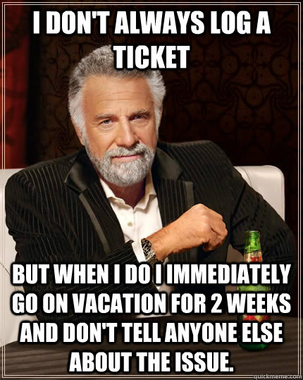 I don't always log a ticket But when I do I immediately go on vacation for 2 weeks and don't tell anyone else about the issue. - I don't always log a ticket But when I do I immediately go on vacation for 2 weeks and don't tell anyone else about the issue.  The Most Interesting Man In The World