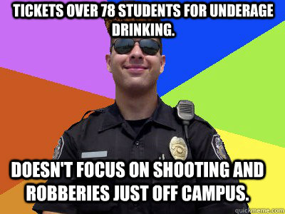 Tickets over 78 students for underage drinking.  Doesn't focus on shooting and robberies just off campus.   Scumbag Police Officer
