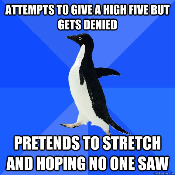 attempts to give a high five but gets denied pretends to stretch and hoping no one saw  Socially Awkward Penguin