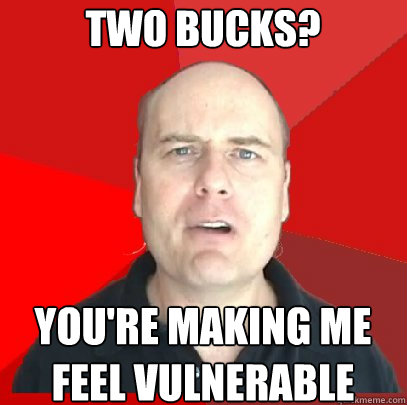 Two bucks? You're making me feel vulnerable  