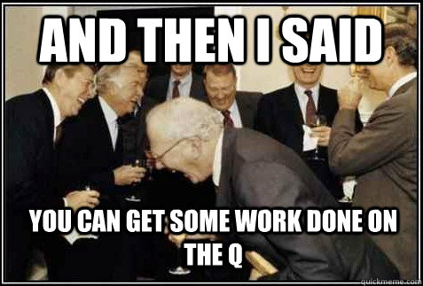 and then I said You can get some work done on the Q   And then they said