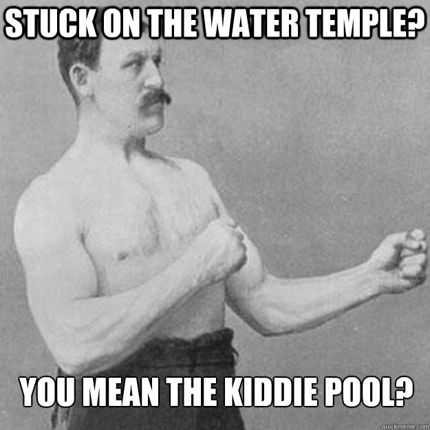 Stuck on the water temple? You mean the Kiddie Pool?  overly manly man