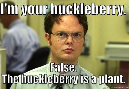 huckleberry false - I'M YOUR HUCKLEBERRY.  FALSE. THE HUCKLEBERRY IS A PLANT. Dwight