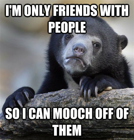 I'm only friends with people so i can mooch off of them  Confession Bear