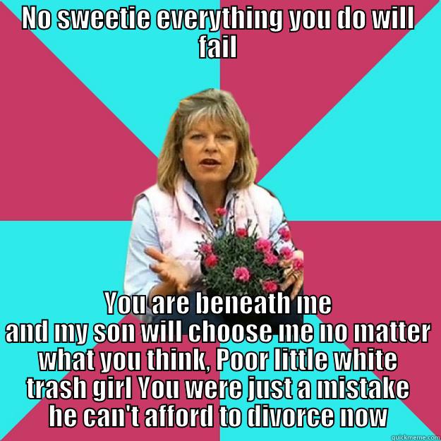 NO SWEETIE EVERYTHING YOU DO WILL FAIL YOU ARE BENEATH ME AND MY SON WILL CHOOSE ME NO MATTER WHAT YOU THINK, POOR LITTLE WHITE TRASH GIRL YOU WERE JUST A MISTAKE HE CAN'T AFFORD TO DIVORCE NOW SNOB MOTHER-IN-LAW