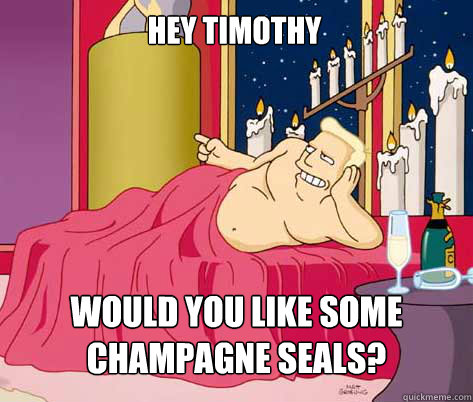 would you like some champagne seals? hey timothy  Zapp Brannigan