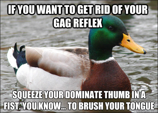 If you want to get rid of your gag reflex squeeze your dominate thumb in a fist. you know... to brush your tongue   Actual Advice Mallard