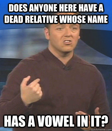does anyone here have a dead relative whose name has a vowel in it? - does anyone here have a dead relative whose name has a vowel in it?  John Edward