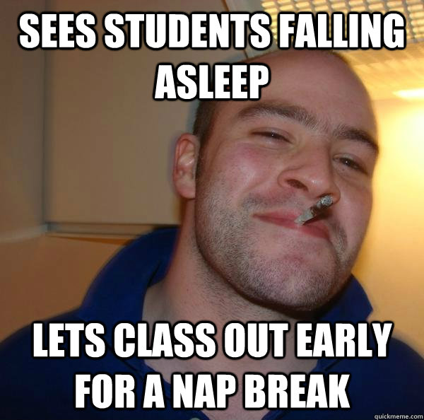 Sees students falling asleep Lets class out early for a nap break - Sees students falling asleep Lets class out early for a nap break  Goodguygreghelp