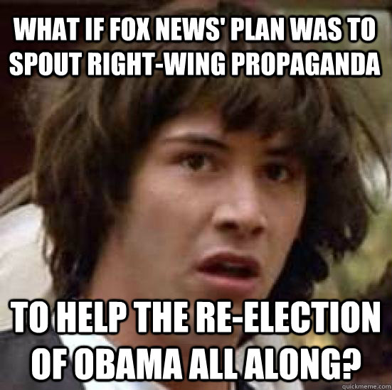What if Fox News' plan was to spout right-wing propaganda to help the re-election of obama all along?  conspiracy keanu