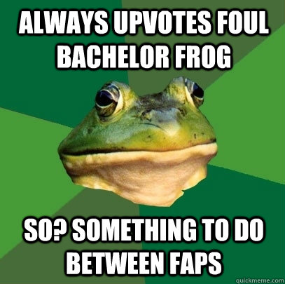 Always upvotes foul bachelor frog So? Something to do between faps  Foul Bachelor Frog