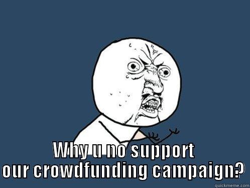  WHY U NO SUPPORT OUR CROWDFUNDING CAMPAIGN? Y U No