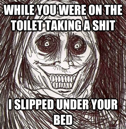 While you were on the Toilet Taking a Shit I slipped under your bed  