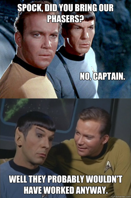 Spock, did you bring our phasers?  No, captain. Well they probably wouldn't have worked anyway.  Kirk and Spock